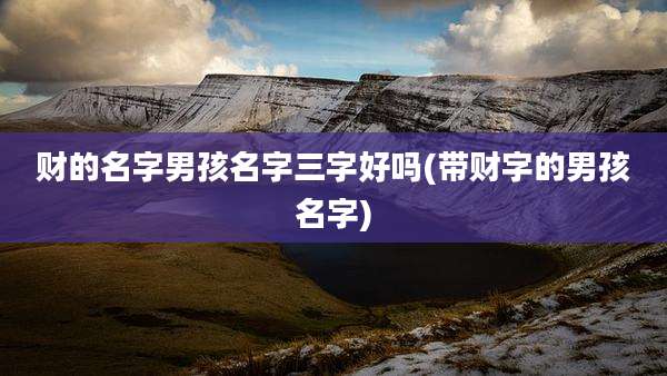 财的名字男孩名字三字好吗(带财字的男孩名字)