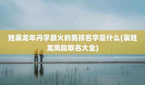姓裴龙年丹字最火的男孩名字是什么(裴姓龙凤胎取名大全)