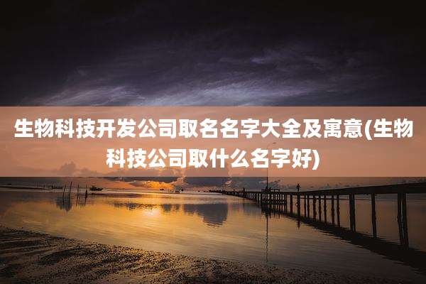 生物科技开发公司取名名字大全及寓意(生物科技公司取什么名字好)