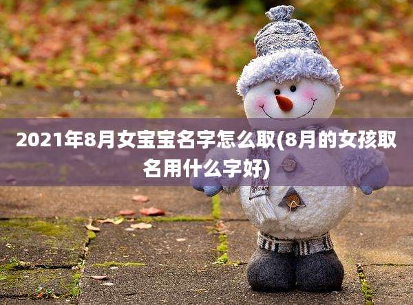 2021年8月女宝宝名字怎么取(8月的女孩取名用什么字好)
