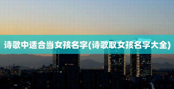 诗歌中适合当女孩名字(诗歌取女孩名字大全)