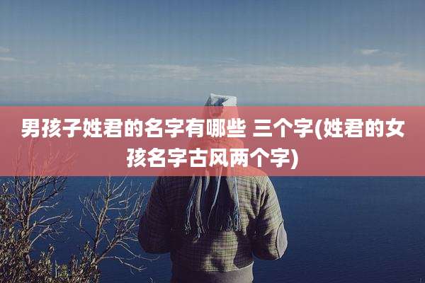 男孩子姓君的名字有哪些 三个字(姓君的女孩名字古风两个字)