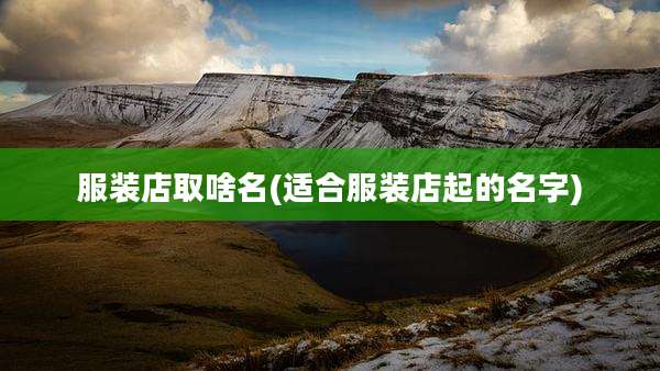 服装店取啥名(适合服装店起的名字)