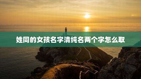 姓同的女孩名字清纯名两个字怎么取