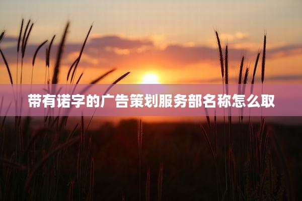 带有诺字的广告策划服务部名称怎么取