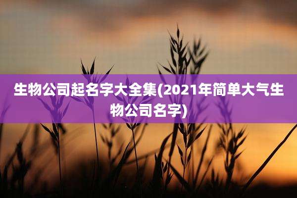 生物公司起名字大全集(2021年简单大气生物公司名字)