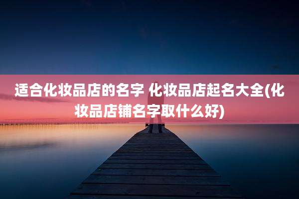 适合化妆品店的名字 化妆品店起名大全(化妆品店铺名字取什么好)