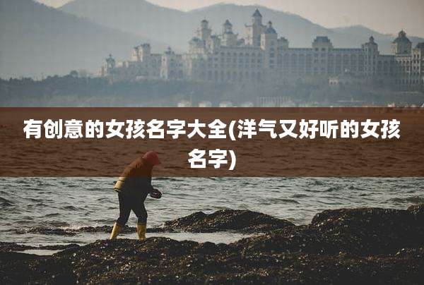有创意的女孩名字大全(洋气又好听的女孩名字)