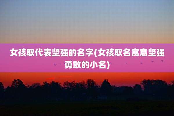女孩取代表坚强的名字(女孩取名寓意坚强勇敢的小名)