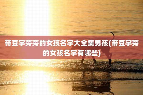 带豆字旁旁的女孩名字大全集男孩(带豆字旁的女孩名字有哪些)
