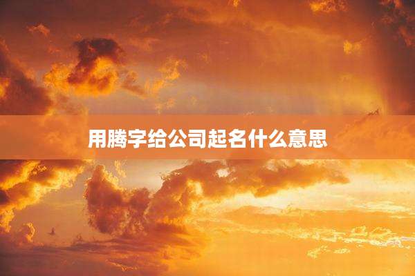 用腾字给公司起名什么意思