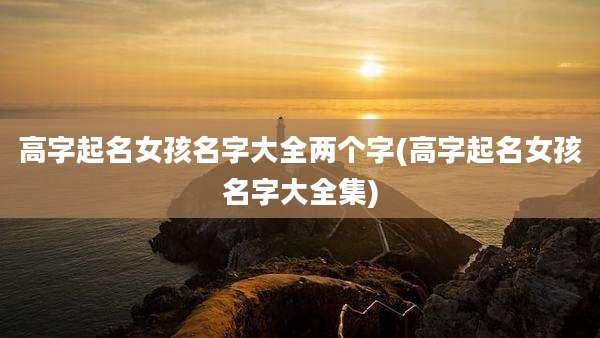 高字起名女孩名字大全两个字(高字起名女孩名字大全集)