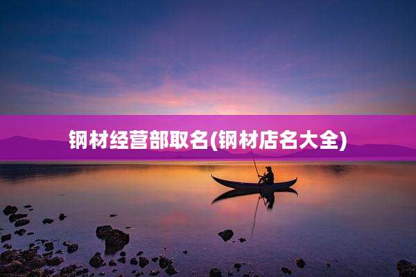 钢材经营部取名(钢材店名大全)