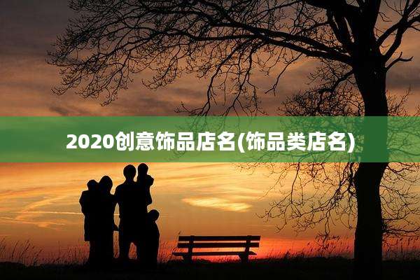 2020创意饰品店名(饰品类店名)
