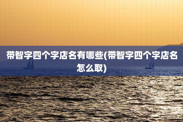 带智字四个字店名有哪些(带智字四个字店名怎么取)