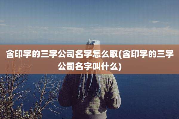 含印字的三字公司名字怎么取(含印字的三字公司名字叫什么)