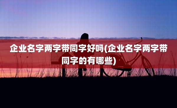 企业名字两字带同字好吗(企业名字两字带同字的有哪些)