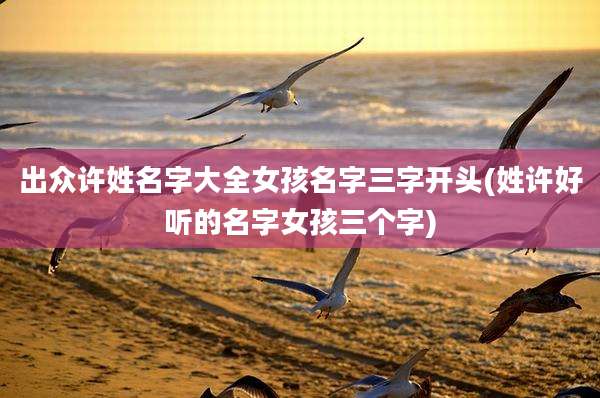 出众许姓名字大全女孩名字三字开头(姓许好听的名字女孩三个字)
