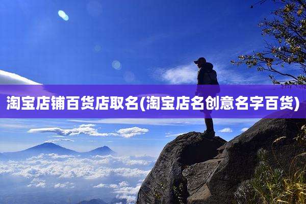 淘宝店铺百货店取名(淘宝店名创意名字百货)