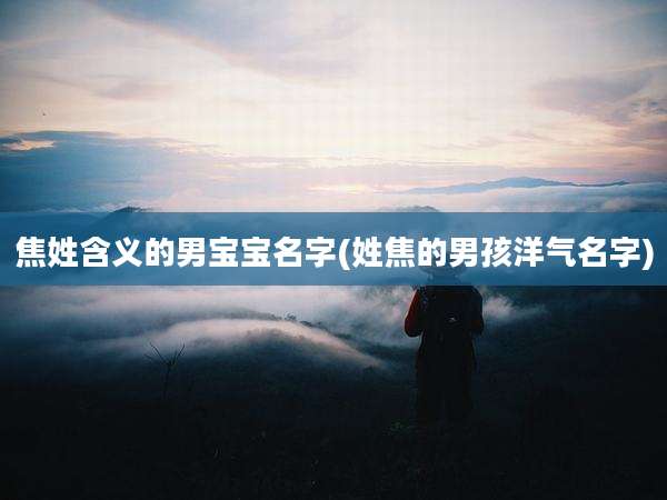 焦姓含义的男宝宝名字(姓焦的男孩洋气名字)