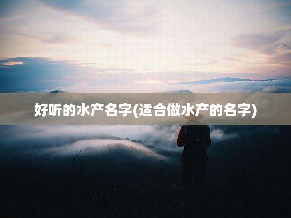 好听的水产名字(适合做水产的名字)