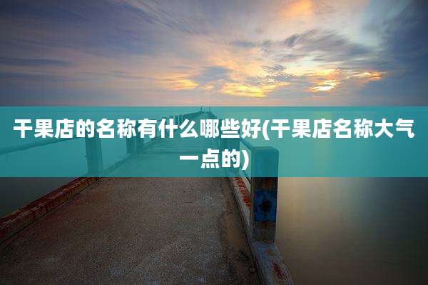 干果店的名称有什么哪些好(干果店名称大气一点的)