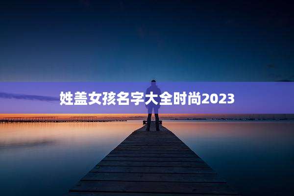 姓盖女孩名字大全时尚2023