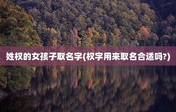 姓权的女孩子取名字(权字用来取名合适吗?)
