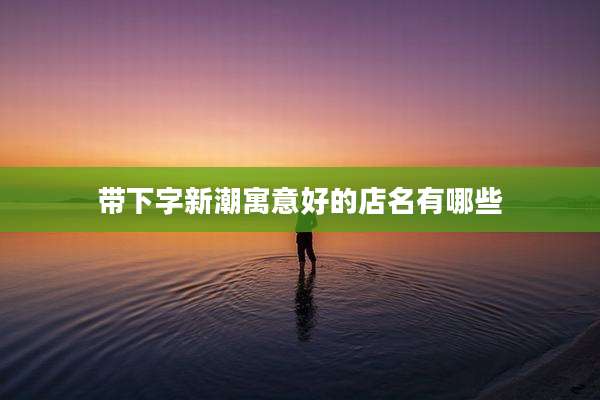 带下字新潮寓意好的店名有哪些