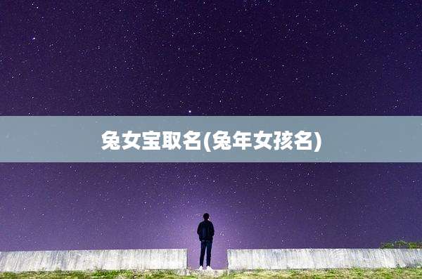 兔女宝取名(兔年女孩名)