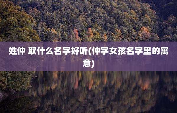 姓仲 取什么名字好听(仲字女孩名字里的寓意)