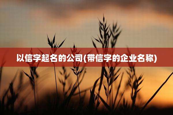 以信字起名的公司(带信字的企业名称)