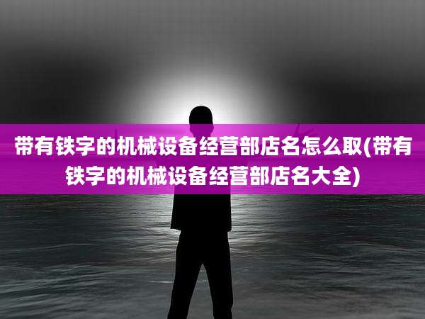 带有铁字的机械设备经营部店名怎么取(带有铁字的机械设备经营部店名大全)