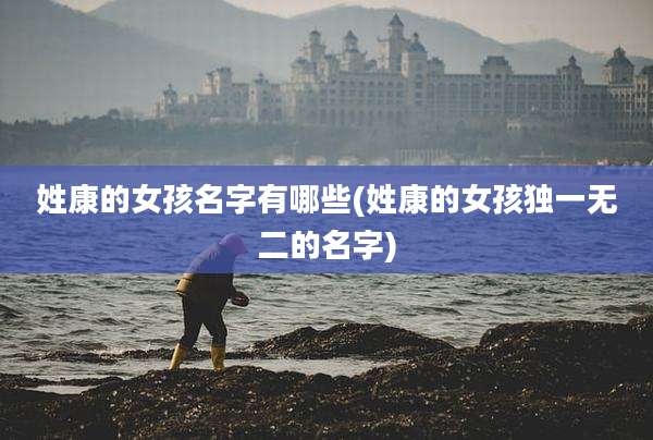 姓康的女孩名字有哪些(姓康的女孩独一无二的名字)