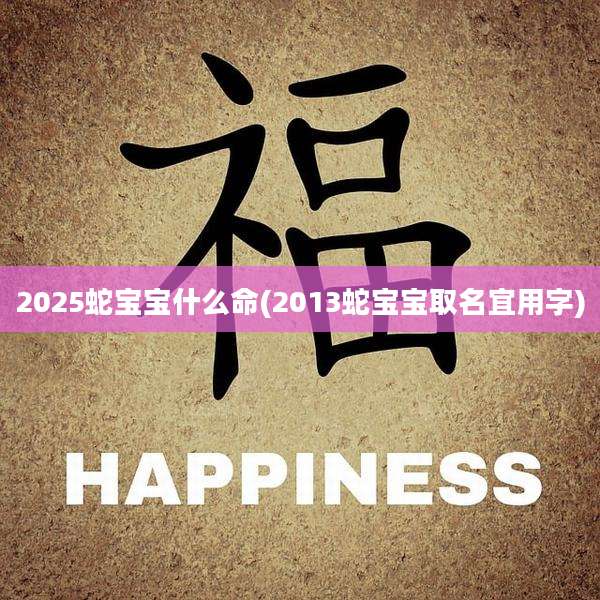 2025蛇宝宝什么命(2013蛇宝宝取名宜用字)
