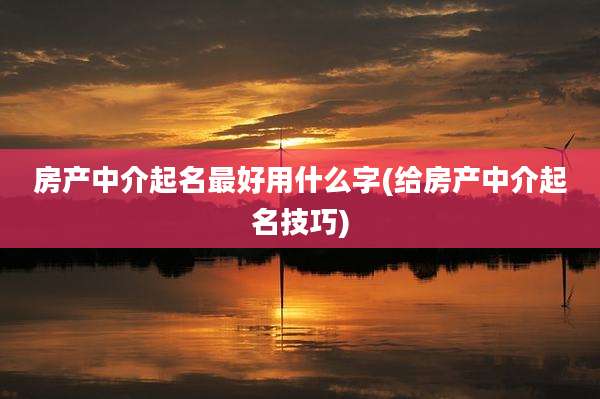 房产中介起名最好用什么字(给房产中介起名技巧)