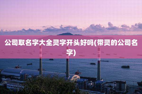 公司取名字大全灵字开头好吗(带灵的公司名字)