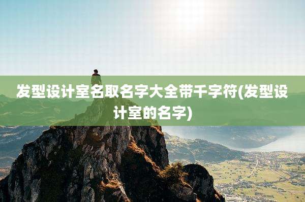 发型设计室名取名字大全带千字符(发型设计室的名字)