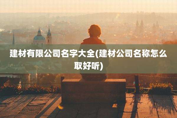 建材有限公司名字大全(建材公司名称怎么取好听)