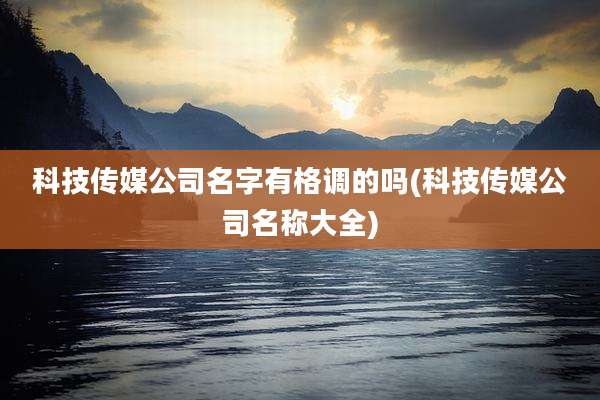 科技传媒公司名字有格调的吗(科技传媒公司名称大全)