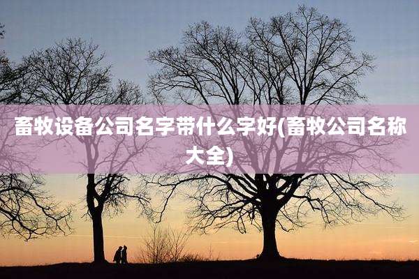 畜牧设备公司名字带什么字好(畜牧公司名称大全)