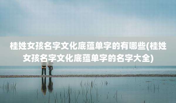 桂姓女孩名字文化底蕴单字的有哪些(桂姓女孩名字文化底蕴单字的名字大全)