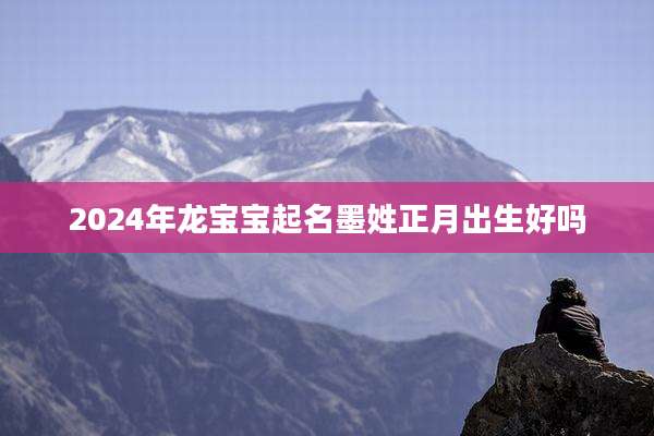 2024年龙宝宝起名墨姓正月出生好吗