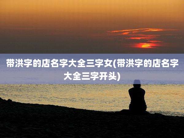 带洪字的店名字大全三字女(带洪字的店名字大全三字开头)