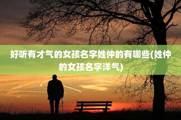 好听有才气的女孩名字姓仲的有哪些(姓仲的女孩名字洋气)