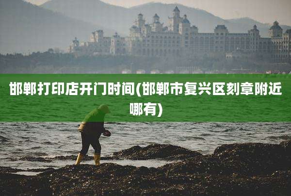 邯郸打印店开门时间(邯郸市复兴区刻章附近哪有)