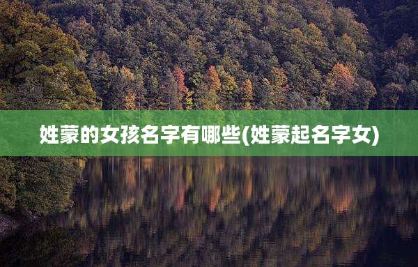 姓蒙的女孩名字有哪些(姓蒙起名字女)