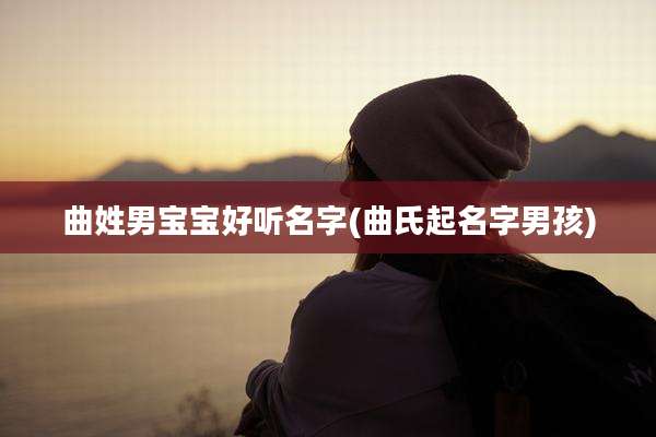 曲姓男宝宝好听名字(曲氏起名字男孩)