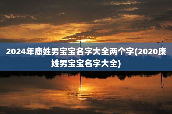 2024年康姓男宝宝名字大全两个字(2020康姓男宝宝名字大全)