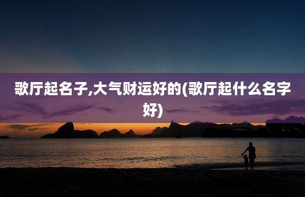 歌厅起名子,大气财运好的(歌厅起什么名字好)